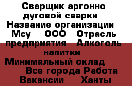 Сварщик аргонно-дуговой сварки › Название организации ­ Мсу-4, ООО › Отрасль предприятия ­ Алкоголь, напитки › Минимальный оклад ­ 80 000 - Все города Работа » Вакансии   . Ханты-Мансийский,Белоярский г.